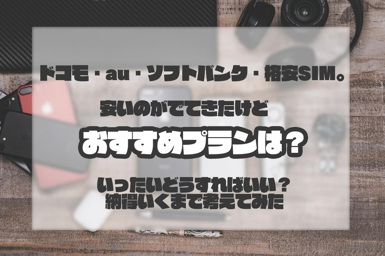 ドコモ・au・ソフトバンク・格安SIM。安いのがでてきたけどおすすめプランは？いったいどうすればいい？納得いくまで考えてみた